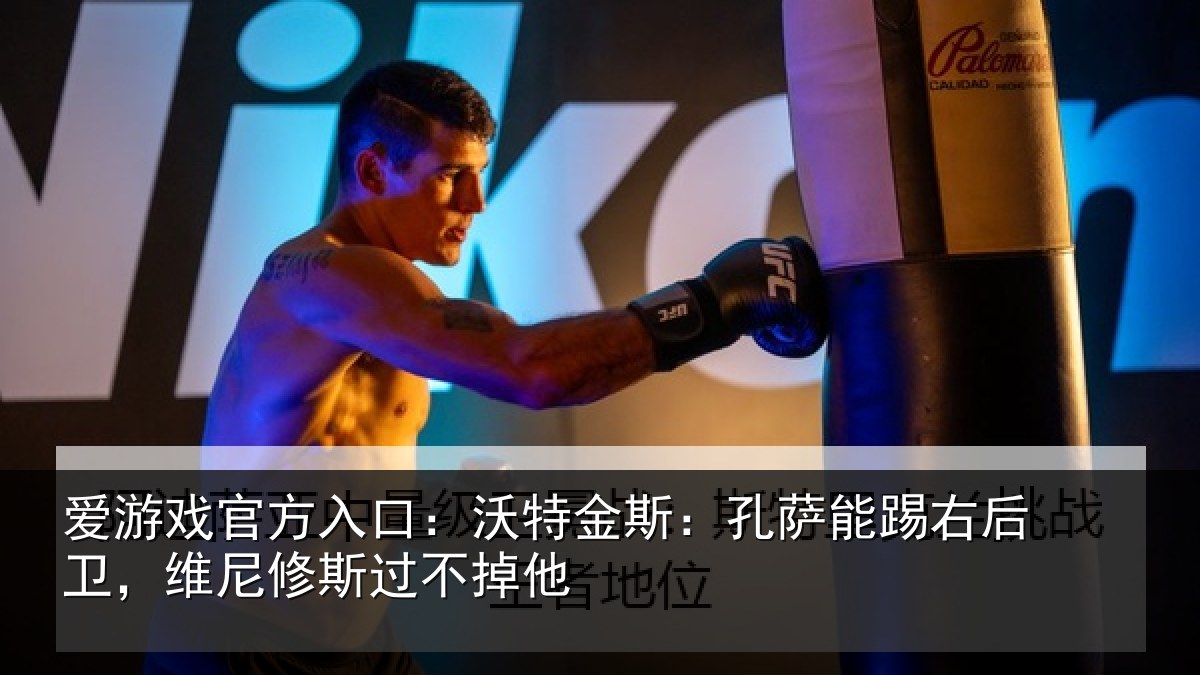 爱游戏官方入口：沃特金斯：孔萨能踢右后卫，维尼修斯过不掉他