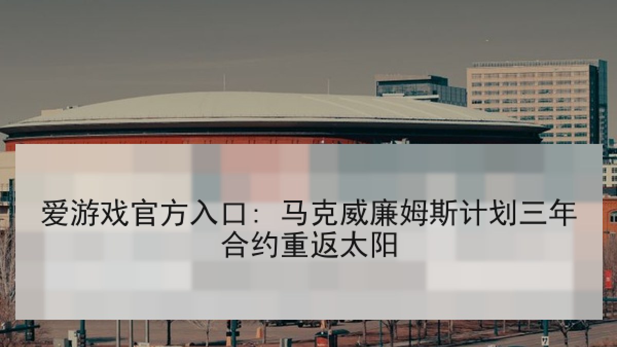 爱游戏官方入口: 马克威廉姆斯计划三年合约重返太阳