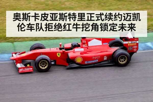 奥斯卡皮亚斯特里正式续约迈凯伦车队拒绝红牛挖角锁定未来