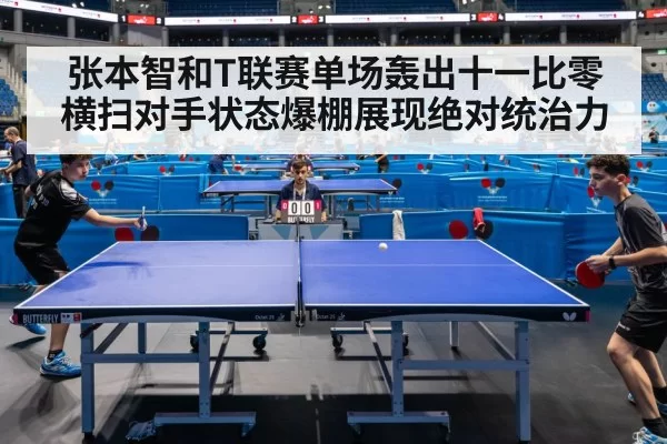 张本智和T联赛单场轰出十一比零横扫对手状态爆棚展现绝对统治力