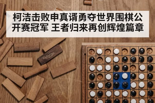 柯洁击败申真谞勇夺世界围棋公开赛冠军 王者归来再创辉煌篇章