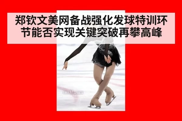 郑钦文美网备战强化发球特训环节能否实现关键突破再攀高峰