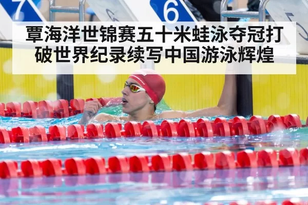 覃海洋世锦赛五十米蛙泳夺冠打破世界纪录续写中国游泳辉煌