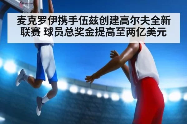麦克罗伊携手伍兹创建高尔夫全新联赛 球员总奖金提高至两亿美元