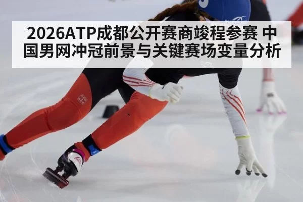 2026ATP成都公开赛商竣程参赛 中国男网冲冠前景与关键赛场变量分析